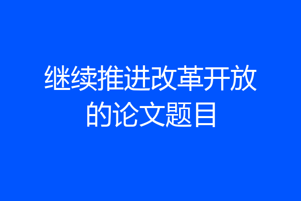 继续推进改革开放的论文题目