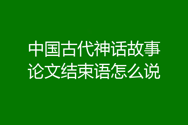 中国古代神话故事论文结束语怎么说