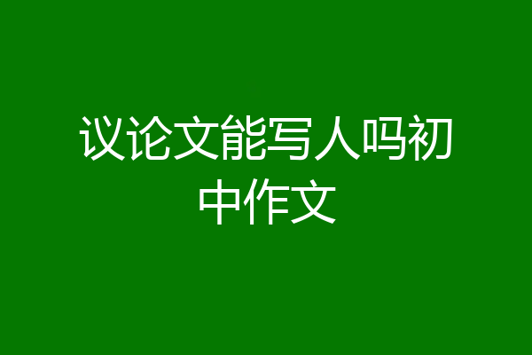 议论文能写人吗初中作文