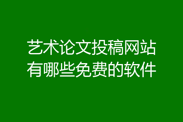 艺术论文投稿网站有哪些免费的软件