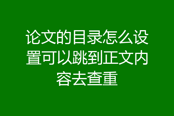 论文的目录怎么设置可以跳到正文内容去查重