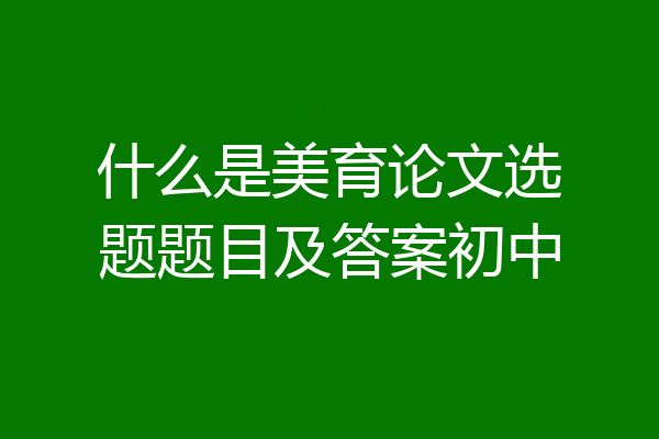 什么是美育论文选题题目及答案初中