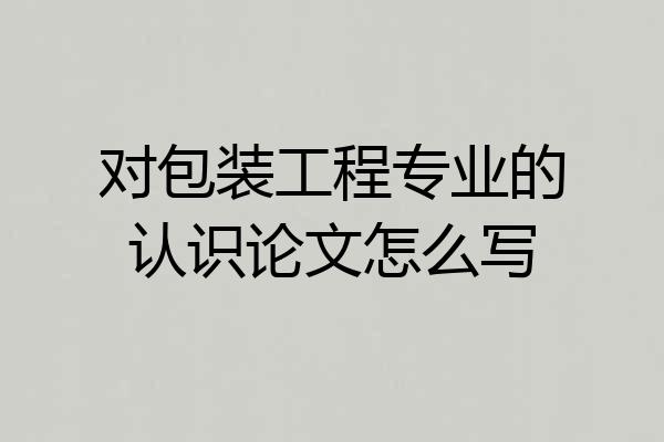 对包装工程专业的认识论文怎么写