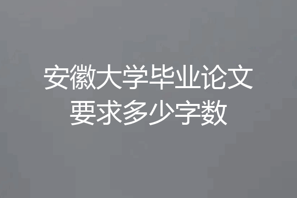 安徽大学毕业论文要求多少字数