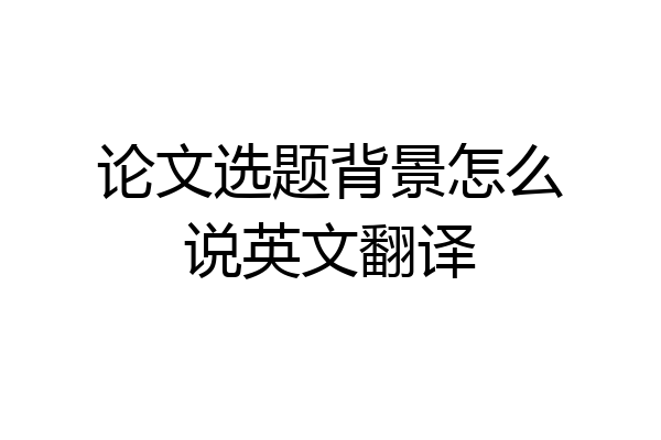 论文选题背景怎么说英文翻译