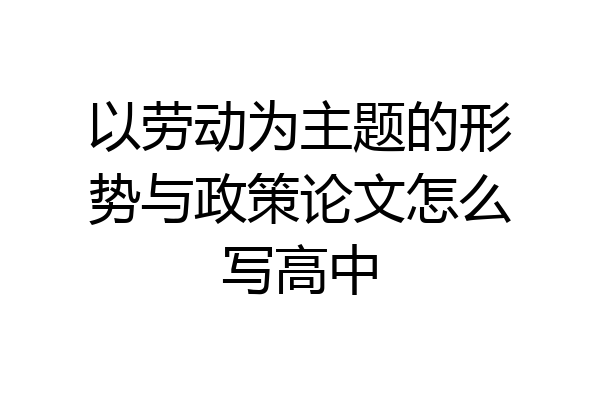 以劳动为主题的形势与政策论文怎么写高中