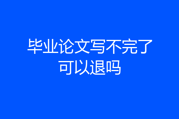 毕业论文写不完了可以退吗