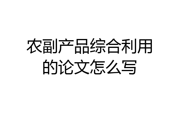 农副产品综合利用的论文怎么写