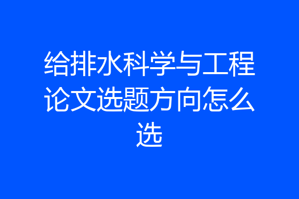 给排水科学与工程论文选题方向怎么选