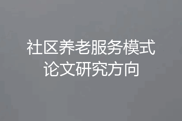 社区养老服务模式论文研究方向