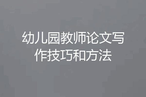 幼儿园教师论文写作技巧和方法