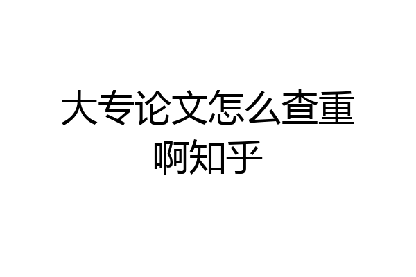 大专论文怎么查重啊知乎