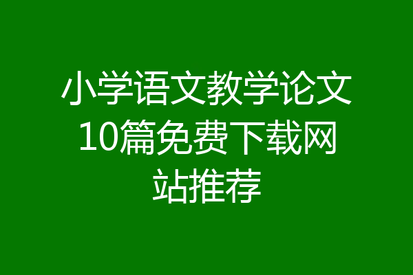 小学语文教学论文10篇免费下载网站推荐