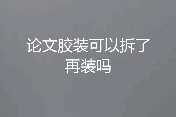 论文胶装可以拆了再装吗
