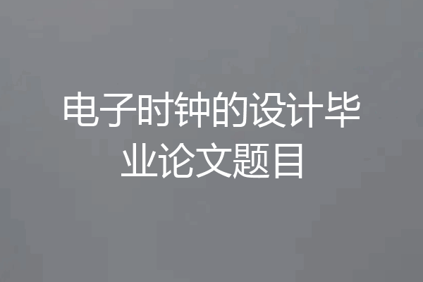 电子时钟的设计毕业论文题目