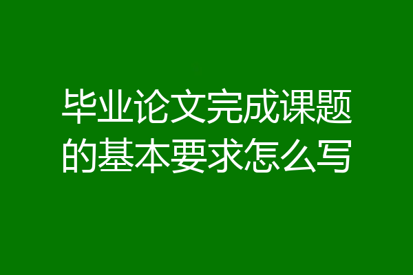 毕业论文完成课题的基本要求怎么写