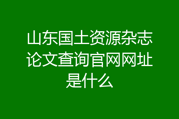 山东国土资源杂志论文查询官网网址是什么