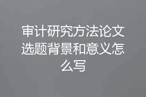 审计研究方法论文选题背景和意义怎么写
