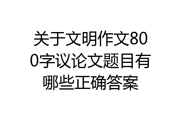 关于文明作文800字议论文题目有哪些正确答案