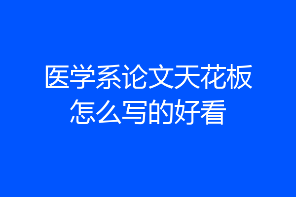 医学系论文天花板怎么写的好看