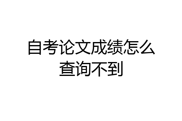 自考论文成绩怎么查询不到