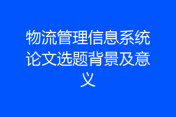 物流管理信息系统论文选题背景及意义