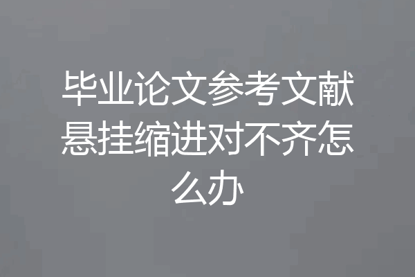 毕业论文参考文献悬挂缩进对不齐怎么办