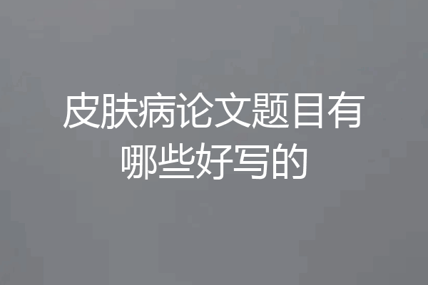 皮肤病论文题目有哪些好写的