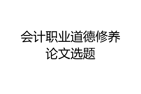 会计职业道德修养论文选题