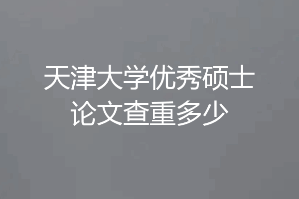 天津大学优秀硕士论文查重多少