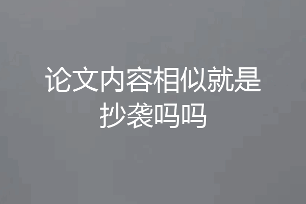 论文内容相似就是抄袭吗吗