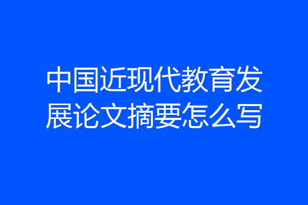 中国近现代教育发展论文摘要怎么写