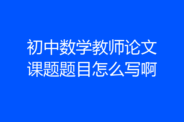 初中数学教师论文课题题目怎么写啊