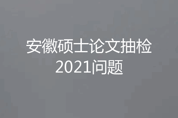 安徽硕士论文抽检2021问题