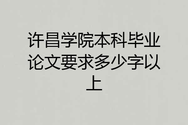 许昌学院本科毕业论文要求多少字以上