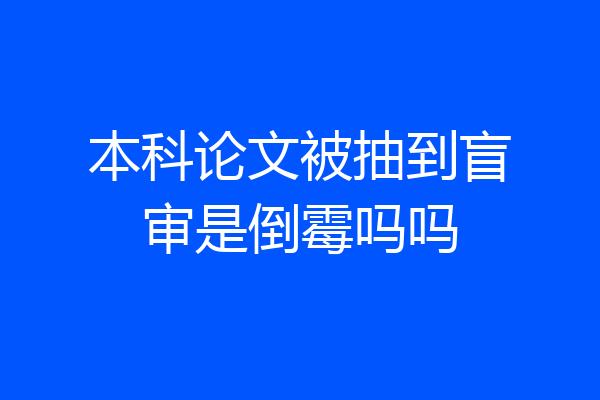 本科论文被抽到盲审是倒霉吗吗