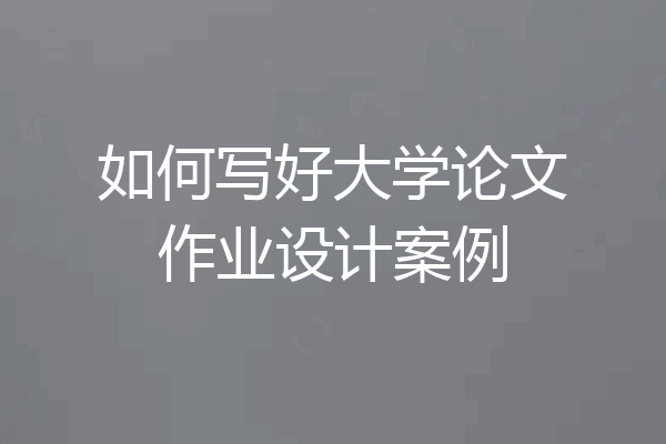 如何写好大学论文作业设计案例