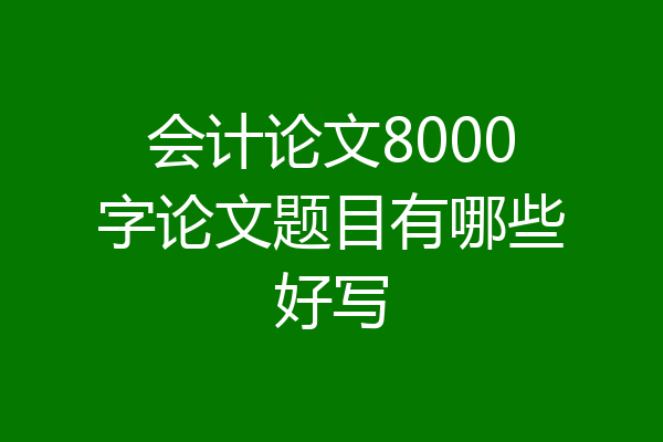 会计论文8000字论文题目有哪些好写
