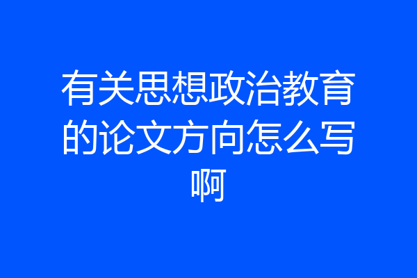 有关思想政治教育的论文方向怎么写啊