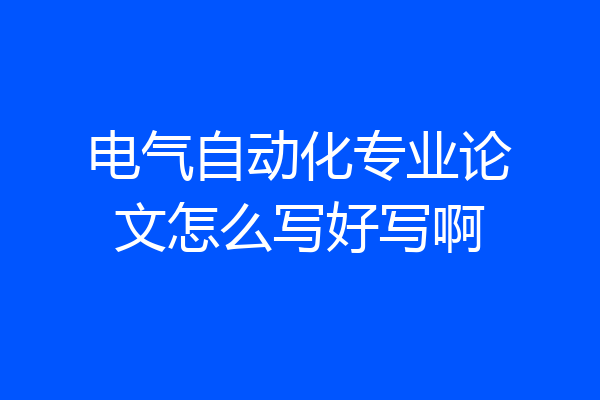 电气自动化专业论文怎么写好写啊