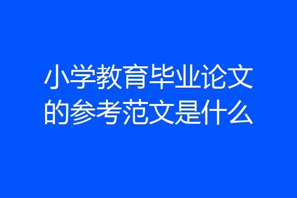 小学教育毕业论文的参考范文是什么