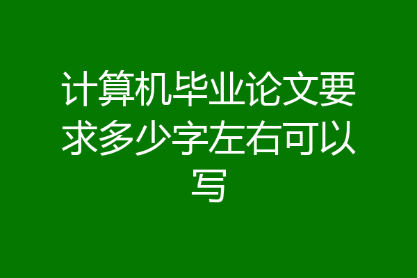 计算机毕业论文要求多少字左右可以写