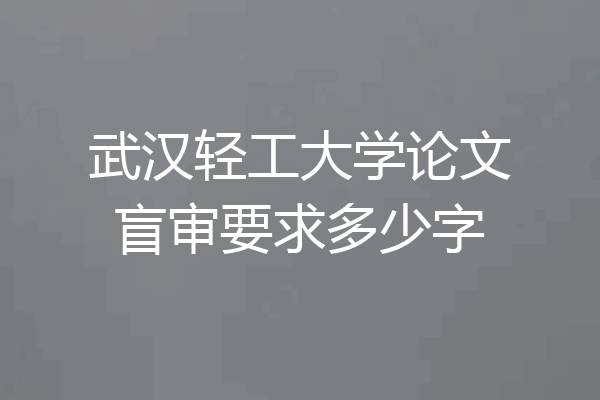 武汉轻工大学论文盲审要求多少字