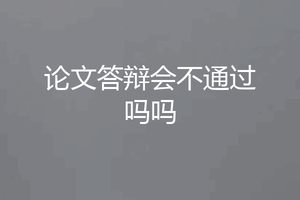 论文答辩会不通过吗吗