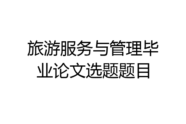 旅游服务与管理毕业论文选题题目