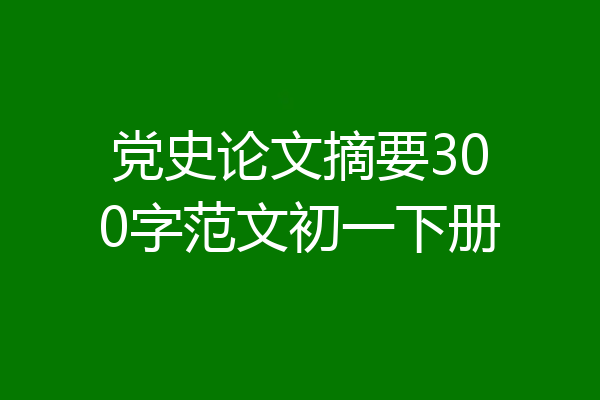 党史论文摘要300字范文初一下册
