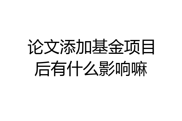 论文添加基金项目后有什么影响嘛
