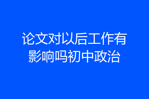 论文对以后工作有影响吗初中政治