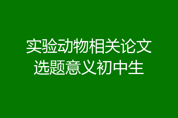 实验动物相关论文选题意义初中生