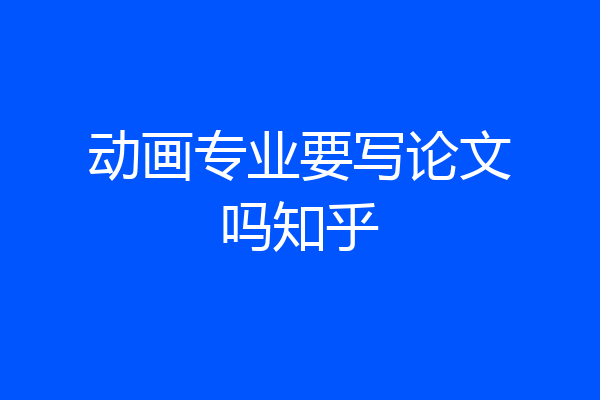 动画专业要写论文吗知乎